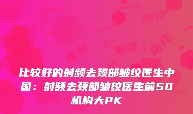 比较好的射频去颈部皱纹医生中国:射频去颈部皱纹医生前50机构大PK