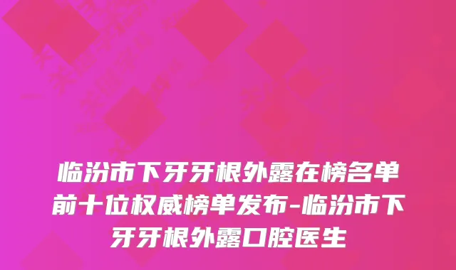 临汾市下牙牙根外露在榜名单前十位榜单发布-临汾市下牙牙根外露口腔医生
