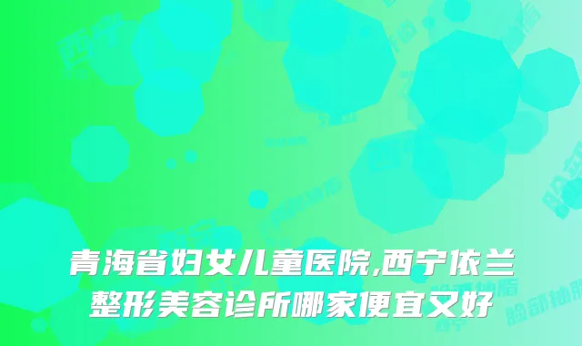 青海省妇女儿童医院,西宁依兰整形美容诊所哪家便宜又好