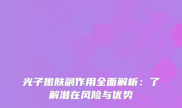 光子嫩肤副作用全面解析:了解潜在风险与优势