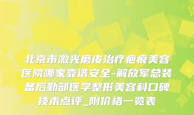 北京市激光磨皮疤痕美容医院哪家靠谱安全-解放军总装备后勤部医学整形美容科口碑技术点评_附价格一览表