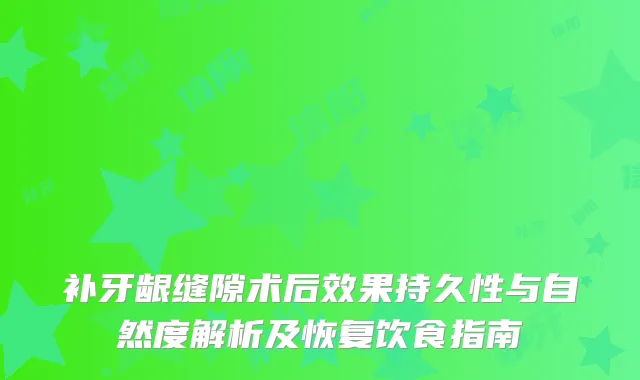 补牙龈缝隙术后效果持久性与自然度解析及恢复饮食指南