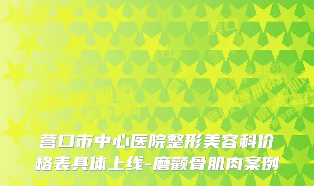 营口市中心医院整形美容科价格表具体上线-磨颧骨肌肉案例