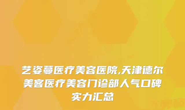 艺姿蔓医疗美容医院,天津德尔美客医疗美容门诊部人气口碑实力汇总