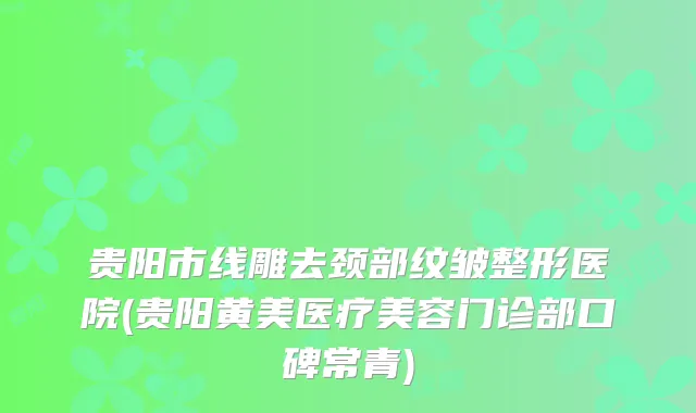贵阳市线雕去颈部纹皱整形医院(贵阳黄美医疗美容门诊部口碑常青)