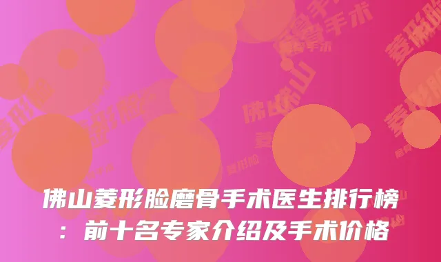 佛山菱形脸磨骨手术医生排行榜:前十名专家介绍及手术价格