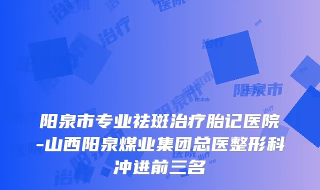 阳泉市专业祛斑胎记医院-山西阳泉煤业集团总医整形科冲进前三名
