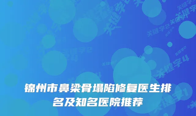 锦州市鼻梁骨塌陷修复医生排名及知名医院推荐