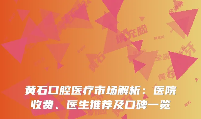 黄石口腔医疗市场解析：医院收费、医生推荐及口碑一览