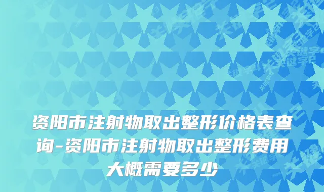 资阳市注射物取出整形价格表查询-资阳市注射物取出整形费用大概需要多少