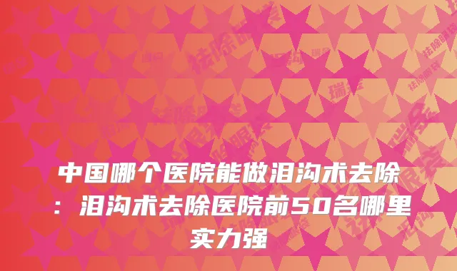 中国哪个医院能做泪沟术去除:泪沟术去除医院前50名哪里实力强