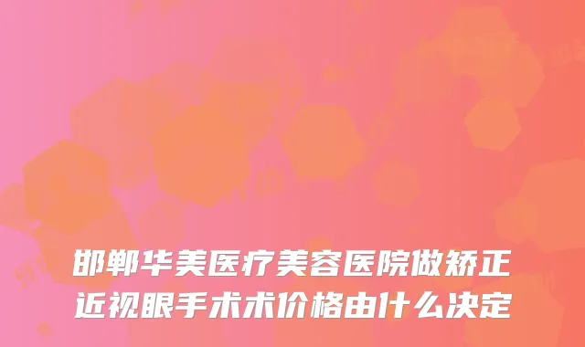 邯郸华美医疗美容医院做矫正近视眼手术术价格由什么决定