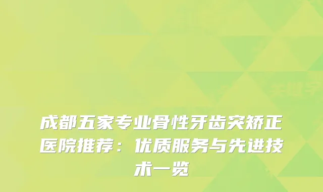 成都五家专业骨性牙齿突矫正医院推荐：优质服务与先进技术一览