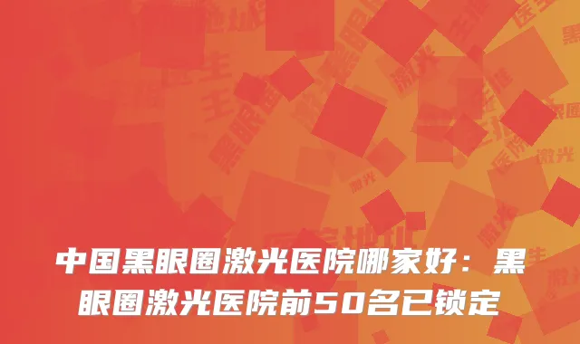 中国黑眼圈激光医院哪家好：黑眼圈激光医院前50名已锁定