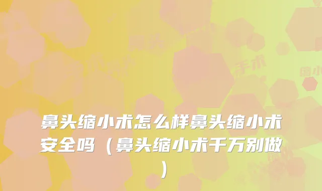 鼻头缩小术怎么样鼻头缩小术安全吗（鼻头缩小术千万别做）