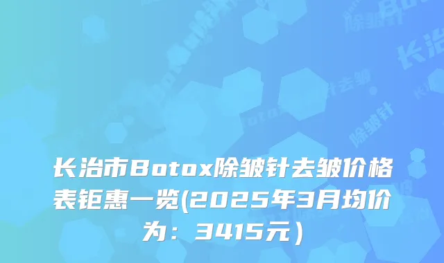 长治市Botox除皱针去皱价格表钜惠一览(2025年3月均价为：3415元）