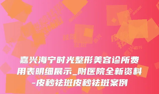 嘉兴海宁时光整形美容诊所费用表明细展示_附医院全新资料-皮秒祛斑皮秒祛斑案例