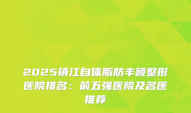 2025镇江自体脂肪丰额整形医院排名：前五强医院及名医推荐