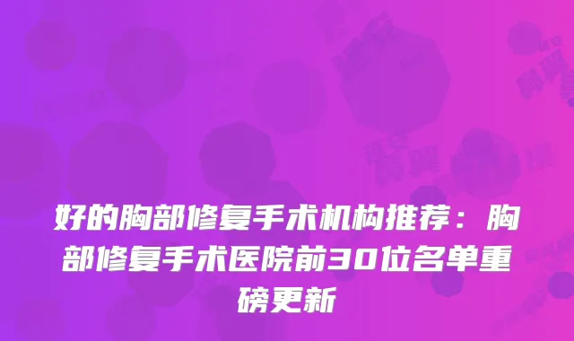 好的胸部修复手术机构推荐：胸部修复手术医院前30位名单重磅更新