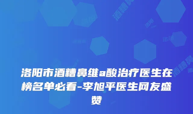 洛阳市酒糟鼻维a酸医生在榜名单必看-李旭平医生网友盛赞