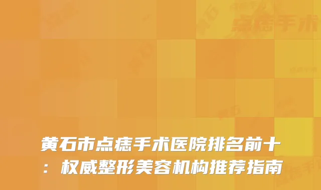 黄石市点痣手术医院排名前十：整形美容机构推荐指南