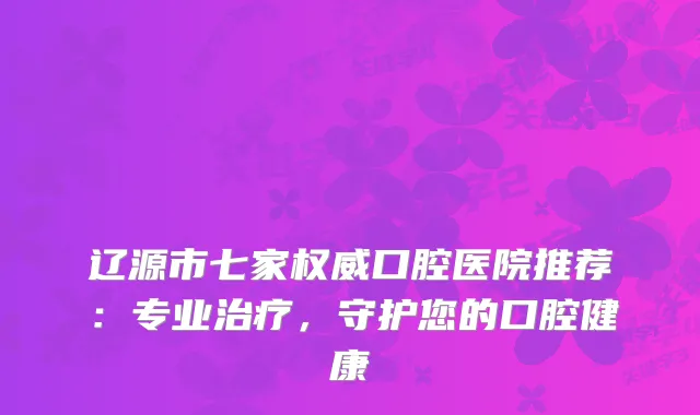 辽源市七家口腔医院推荐：专业，守护您的口腔健康
