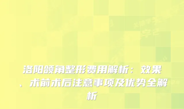洛阳颌角整形费用解析：效果、术前术后注意事项及优势全解析