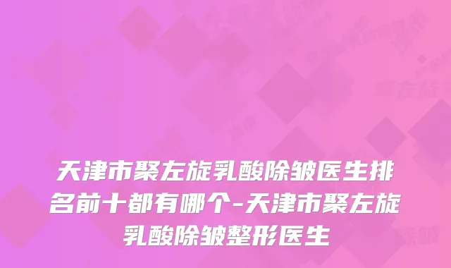天津市聚左旋乳酸除皱医生排名前十都有哪个-天津市聚左旋乳酸除皱整形医生