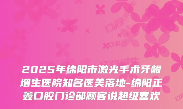 2025年绵阳市激光手术牙龈增生医院知名医美落地-绵阳正鑫口腔门诊部顾客说超级喜欢