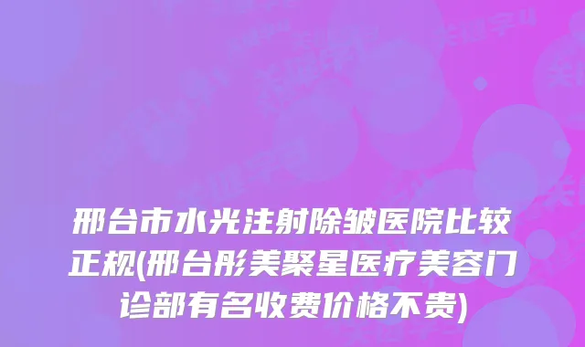 邢台市水光注射除皱医院比较正规(邢台彤美聚星医疗美容门诊部有名收费价格不贵)