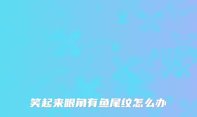 笑起来眼角有鱼尾纹怎么办