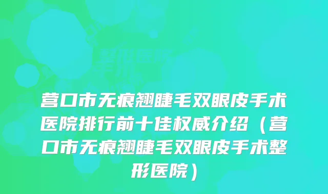 营口市无痕翘睫毛双眼皮手术医院排行前十佳介绍（营口市无痕翘睫毛双眼皮手术整形医院）