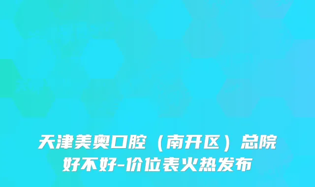 天津美奥口腔（南开区）总院好不好-价位表火热发布