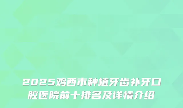 2025鸡西市种植牙齿补牙口腔医院前十排名及详情介绍