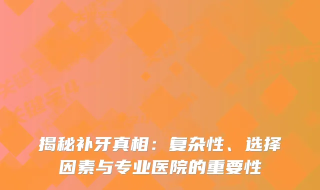 揭秘补牙真相：复杂性、选择因素与专业医院的重要性