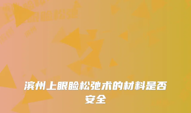 滨州上眼睑松弛术的材料是否安全