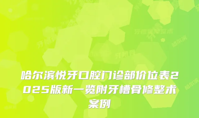 哈尔滨悦牙口腔门诊部价位表2025版新一览附牙槽骨修整术案例