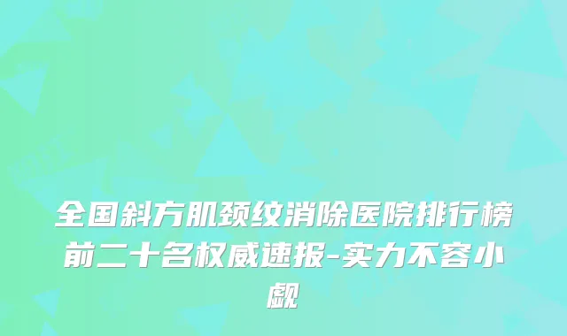 全国斜方肌颈纹消除医院排行榜前二十名速报-实力不容小觑