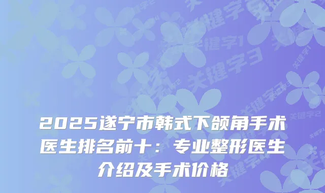 2025遂宁市韩式下颌角手术医生排名前十：专业整形医生介绍及手术价格