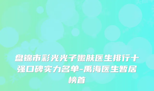 盘锦市彩光光子嫩肤医生排行十强口碑实力名单-禹海医生暂居榜首