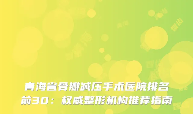 青海省骨瓣减压手术医院排名前30:整形机构推荐指南