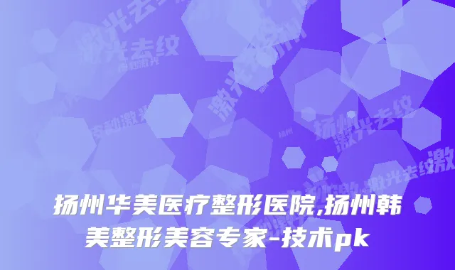 扬州华美医疗整形医院,扬州韩美整形美容专家-技术pk