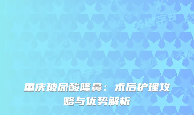 重庆玻尿酸隆鼻：术后护理攻略与优势解析