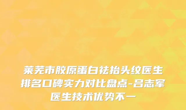 莱芜市胶原蛋白祛抬头纹医生排名口碑实力对比盘点-吕志军医生技术优势不一
