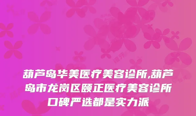 葫芦岛华美医疗美容诊所,葫芦岛市龙岗区颐正医疗美容诊所口碑严选都是实力派