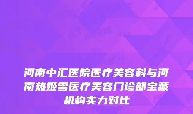 河南中汇医院医疗美容科与河南热姬雪医疗美容门诊部宝藏机构实力对比