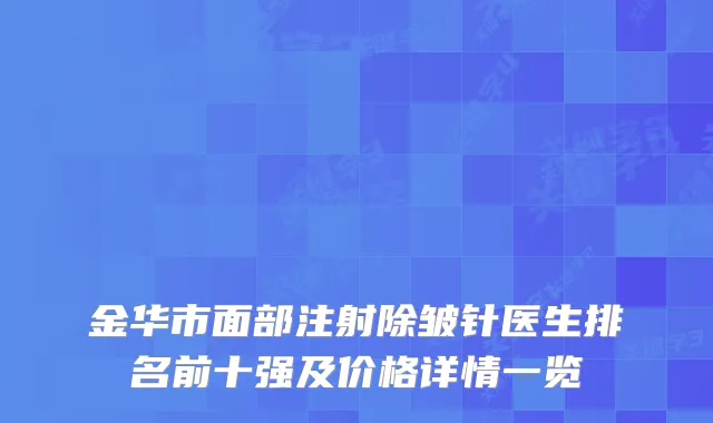 金华市面部注射除皱针医生排名前十强及价格详情一览