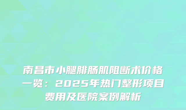 南昌市小腿腓肠肌阻断术价格一览：2025年热门整形项目费用及医院案例解析