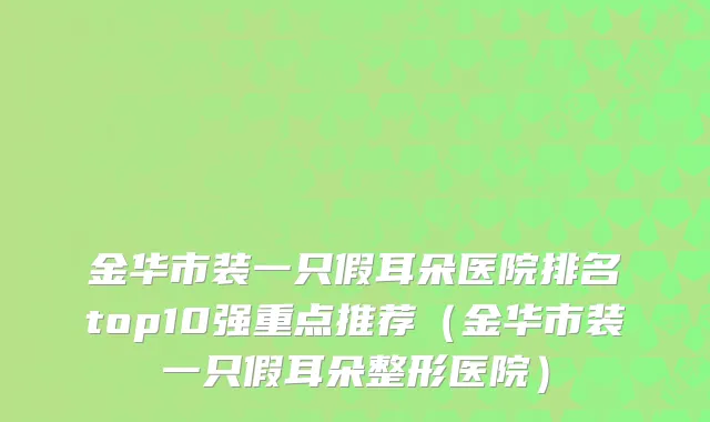 金华市装一只假耳朵医院排名top10强重点推荐（金华市装一只假耳朵整形医院）