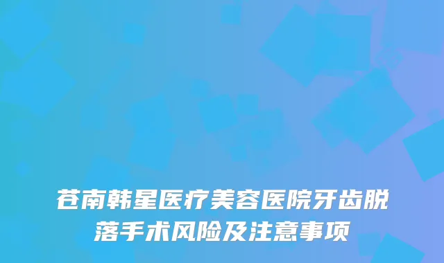 苍南韩星医疗美容医院牙齿脱落手术风险及注意事项